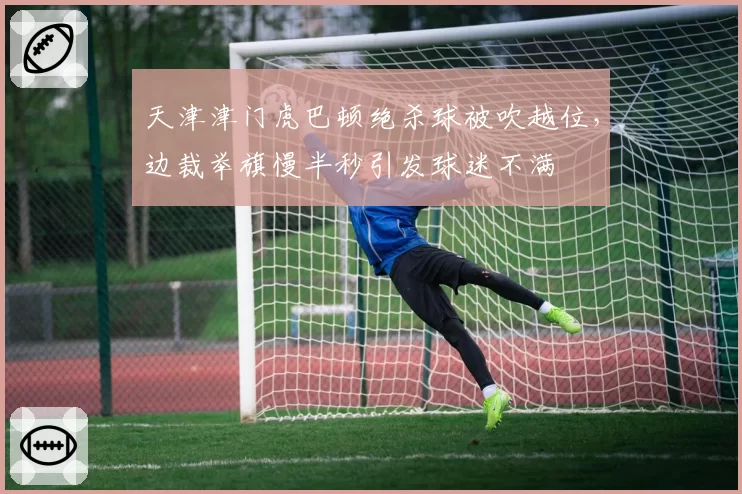 天津津门虎巴顿绝杀球被吹越位,边裁举旗慢半秒引发球迷不满