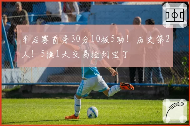 季后赛首秀30分10板5助！历史第2人！5换1大交易捡到宝了