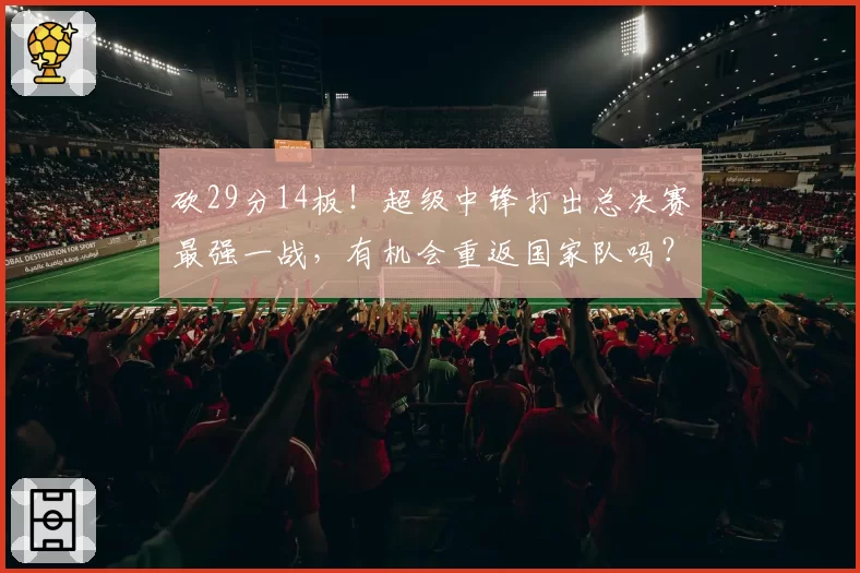 砍29分14板！超级中锋打出总决赛最强一战，有机会重返国家队吗？