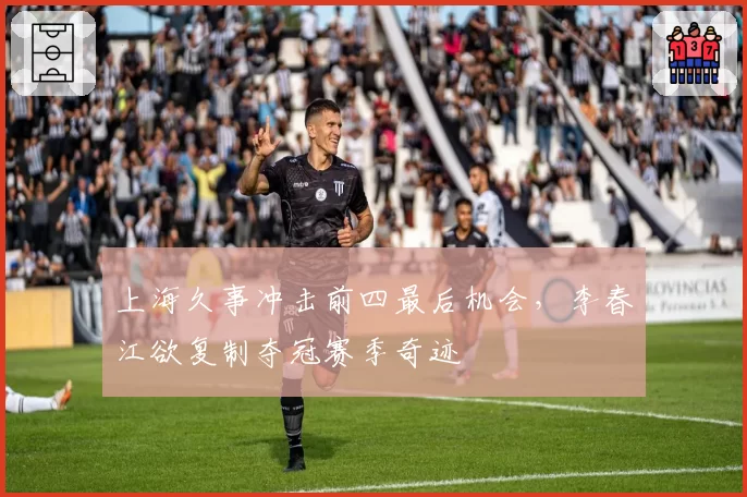 上海久事冲击前四最后机会，李春江欲复制夺冠赛季奇迹