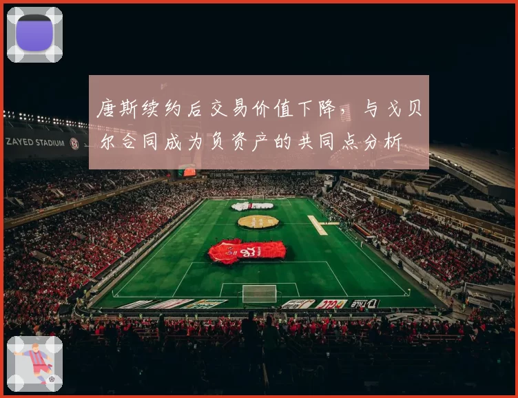 唐斯续约后交易价值下降，与戈贝尔合同成为负资产的共同点分析