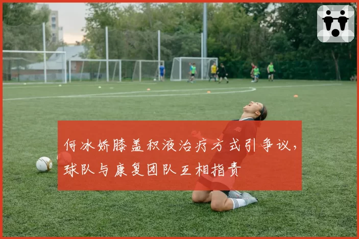 何冰娇膝盖积液治疗方式引争议，球队与康复团队互相指责