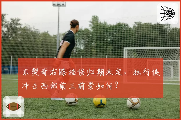 东契奇右膝挫伤归期未定，独行侠冲击西部前三前景如何？