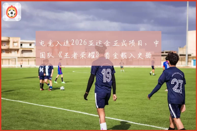 电竞入选2026亚运会正式项目，中国队《王者荣耀》首金载入史册