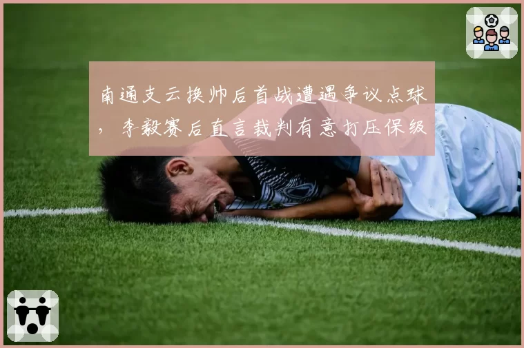 南通支云换帅后首战遭遇争议点球，李毅赛后直言裁判有意打压保级队
