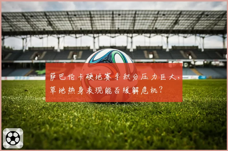 萨巴伦卡硬地赛季积分压力巨大,草地热身表现能否缓解危机?