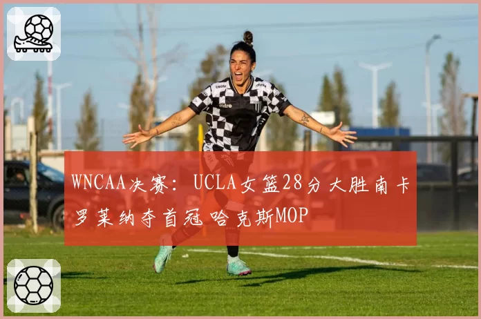 WNCAA决赛：UCLA女篮28分大胜南卡罗莱纳夺首冠 哈克斯MOP