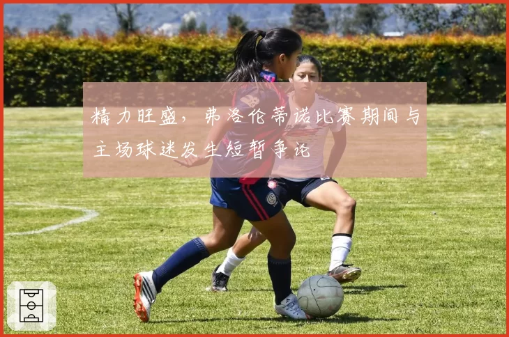 精力旺盛，弗洛伦蒂诺比赛期间与主场球迷发生短暂争论
