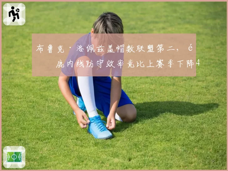 布鲁克·洛佩兹盖帽数联盟第二，雄鹿内线防守效率竟比上赛季下降4个名次