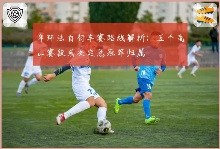 年环法自行车赛路线解析：五个高山赛段或决定总冠军归属