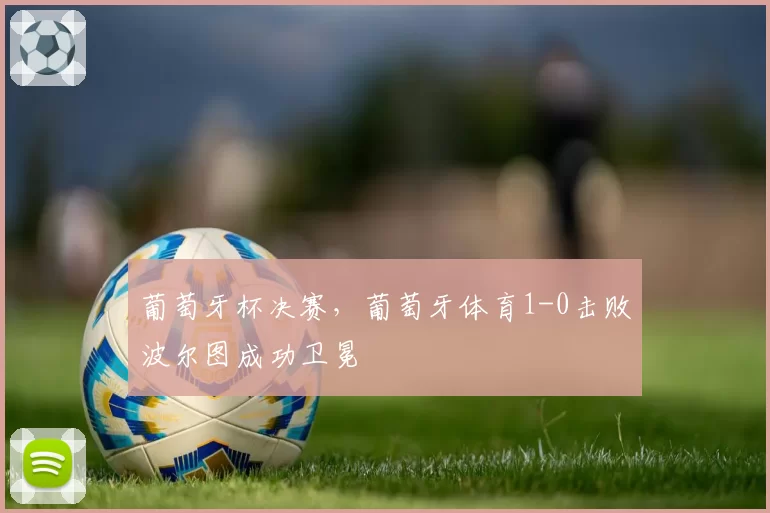 葡萄牙杯决赛，葡萄牙体育1-0击败波尔图成功卫冕