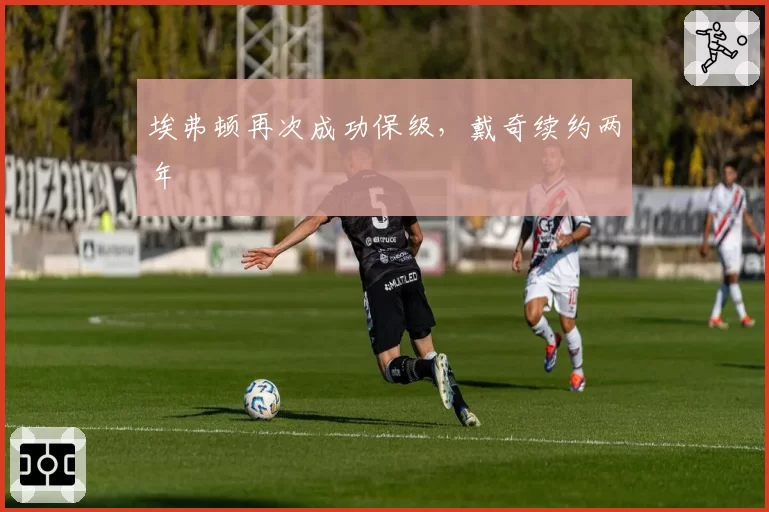 埃弗顿再次成功保级,戴奇续约两年