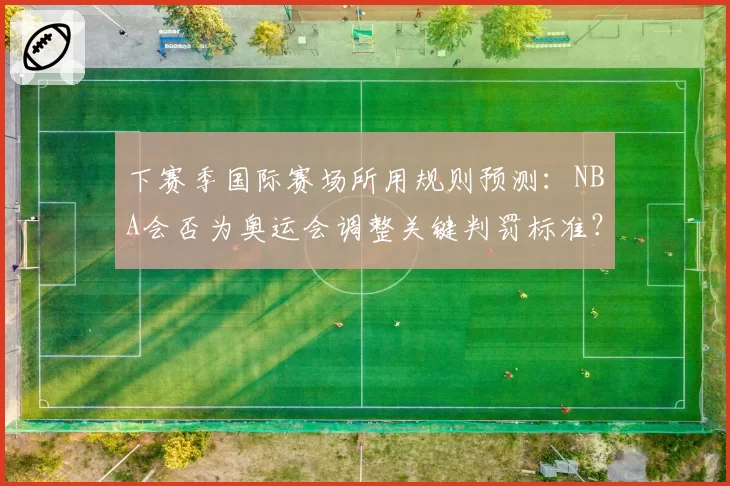下赛季国际赛场所用规则预测:NBA会否为奥运会调整关键判罚标准?