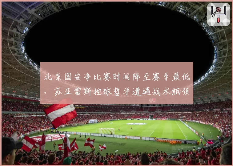 北京国安净比赛时间降至赛季最低，苏亚雷斯控球哲学遭遇战术瓶颈？
