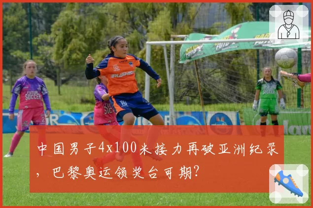 中国男子4x100米接力再破亚洲纪录,巴黎奥运领奖台可期?