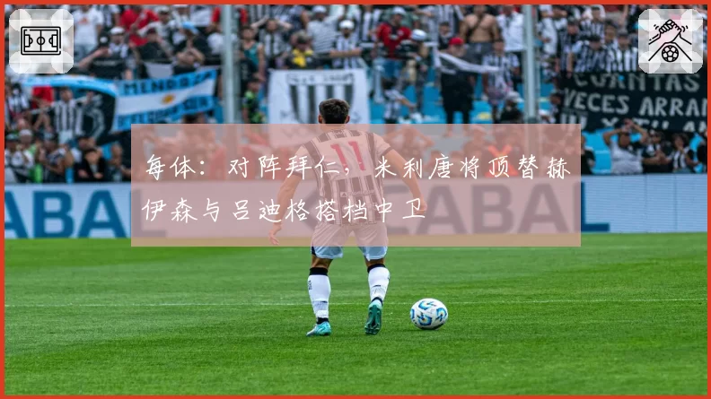 每体：对阵拜仁，米利唐将顶替赫伊森与吕迪格搭档中卫