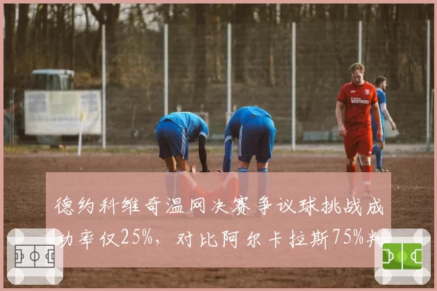 德约科维奇温网决赛争议球挑战成功率仅25%，对比阿尔卡拉斯75%判罚针对性成焦点