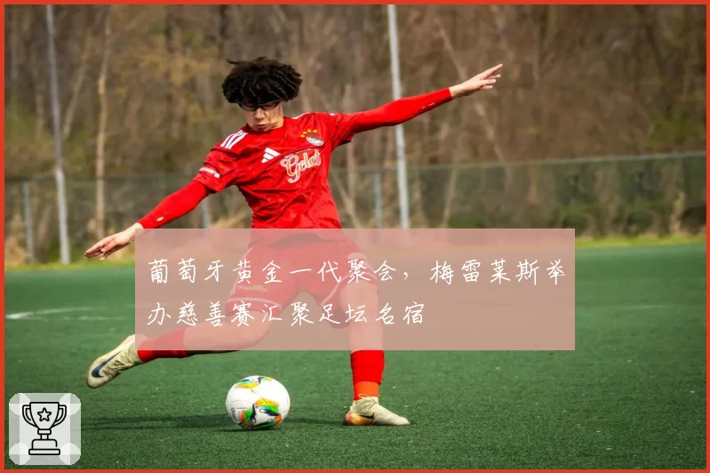 葡萄牙黄金一代聚会,梅雷莱斯举办慈善赛汇聚足坛名宿