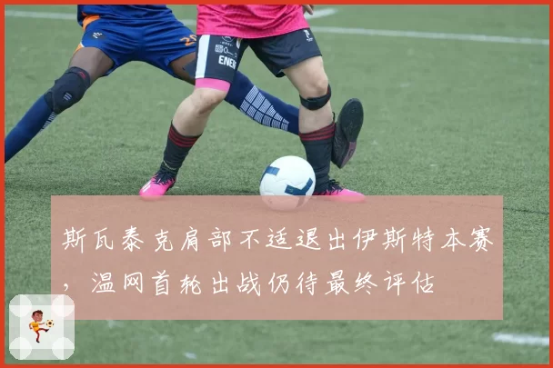 斯瓦泰克肩部不适退出伊斯特本赛，温网首轮出战仍待最终评估