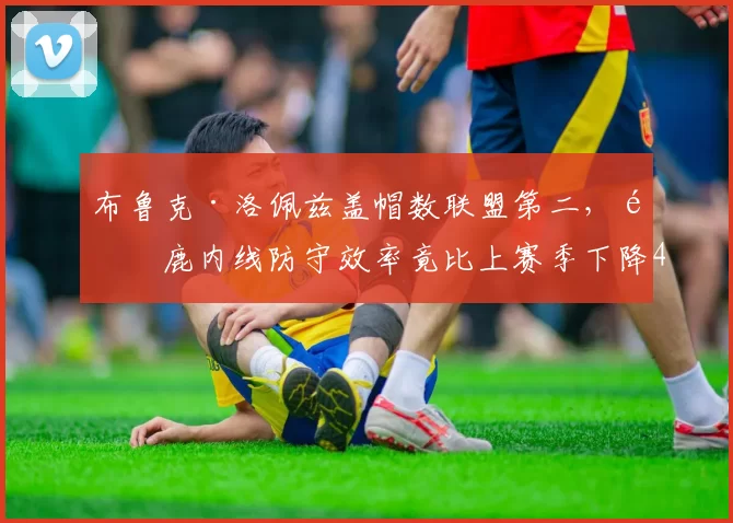 布鲁克·洛佩兹盖帽数联盟第二，雄鹿内线防守效率竟比上赛季下降4个名次