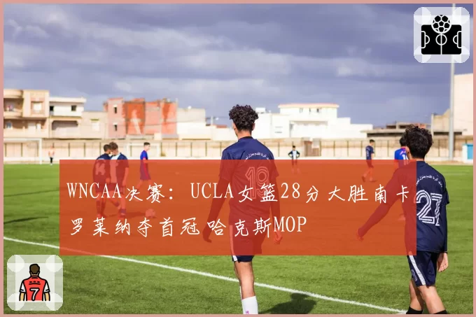 WNCAA决赛：UCLA女篮28分大胜南卡罗莱纳夺首冠 哈克斯MOP