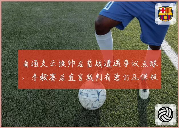 南通支云换帅后首战遭遇争议点球，李毅赛后直言裁判有意打压保级队
