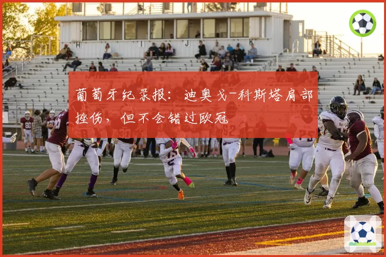 葡萄牙纪录报：迪奥戈-科斯塔肩部挫伤，但不会错过欧冠