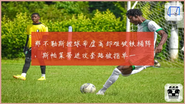 那不勒斯控球率虚高却难破铁桶阵,斯帕莱蒂进攻套路被指单一