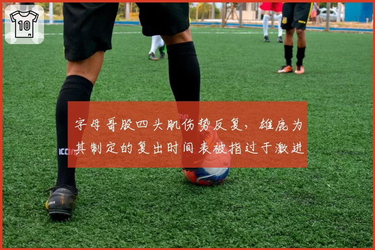 字母哥股四头肌伤势反复，雄鹿为其制定的复出时间表被指过于激进