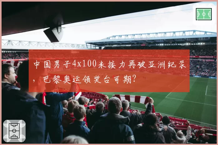 中国男子4x100米接力再破亚洲纪录,巴黎奥运领奖台可期?