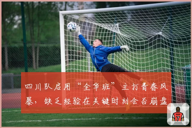 四川队启用“全华班”主打青春风暴，缺乏经验在关键时刻会否崩盘？