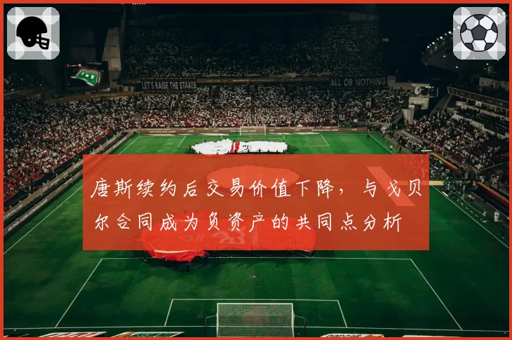 唐斯续约后交易价值下降，与戈贝尔合同成为负资产的共同点分析