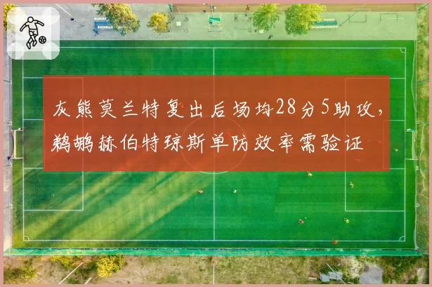 灰熊莫兰特复出后场均28分5助攻，鹈鹕赫伯特琼斯单防效率需验证