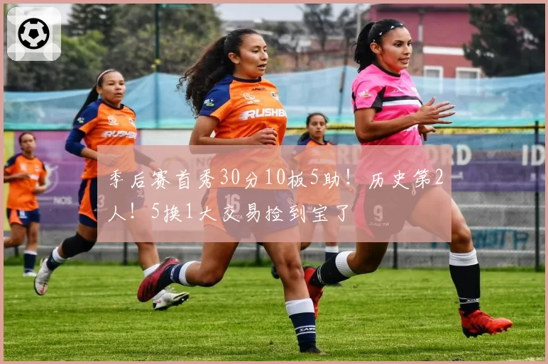 季后赛首秀30分10板5助！历史第2人！5换1大交易捡到宝了