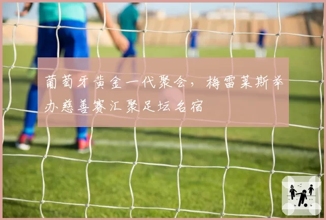 葡萄牙黄金一代聚会,梅雷莱斯举办慈善赛汇聚足坛名宿