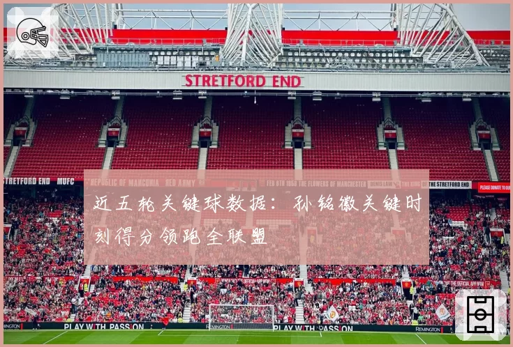 近五轮关键球数据：孙铭徽关键时刻得分领跑全联盟