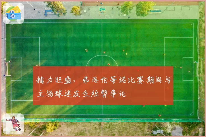 精力旺盛，弗洛伦蒂诺比赛期间与主场球迷发生短暂争论