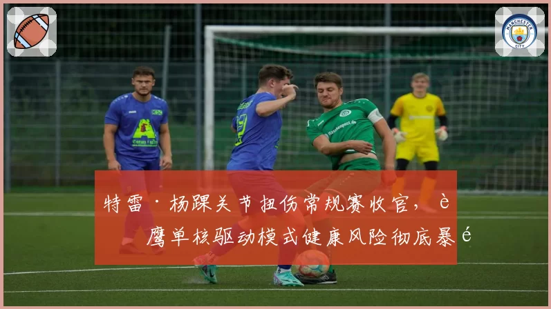 特雷·杨踝关节扭伤常规赛收官,老鹰单核驱动模式健康风险彻底暴露