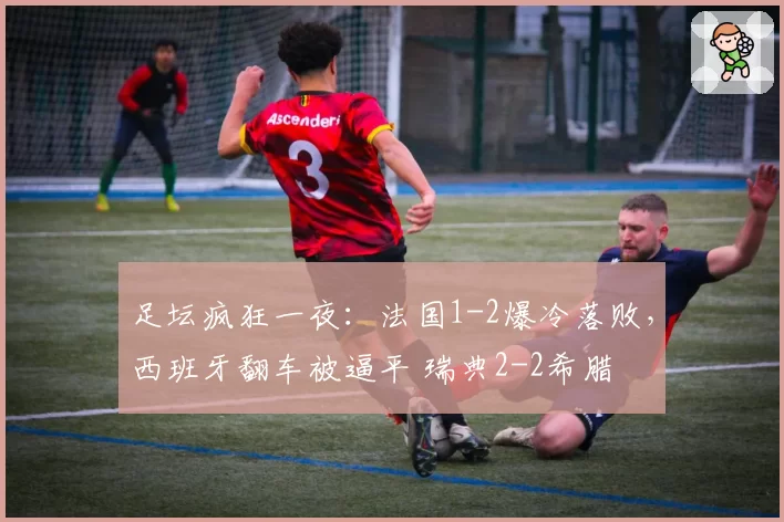 足坛疯狂一夜：法国1-2爆冷落败，西班牙翻车被逼平 瑞典2-2希腊