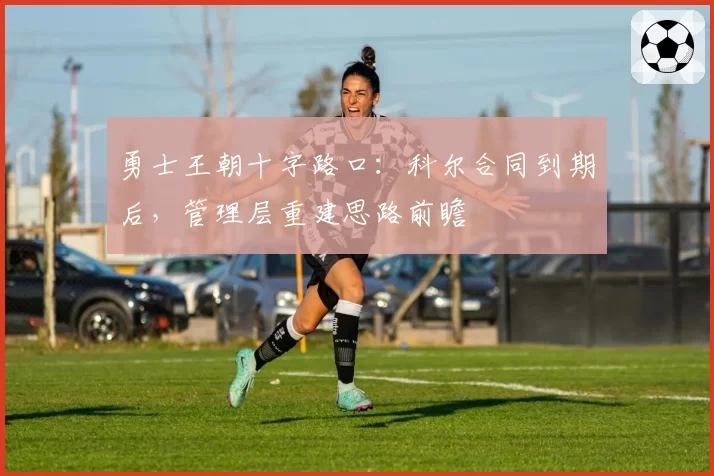 勇士王朝十字路口：科尔合同到期后，管理层重建思路前瞻