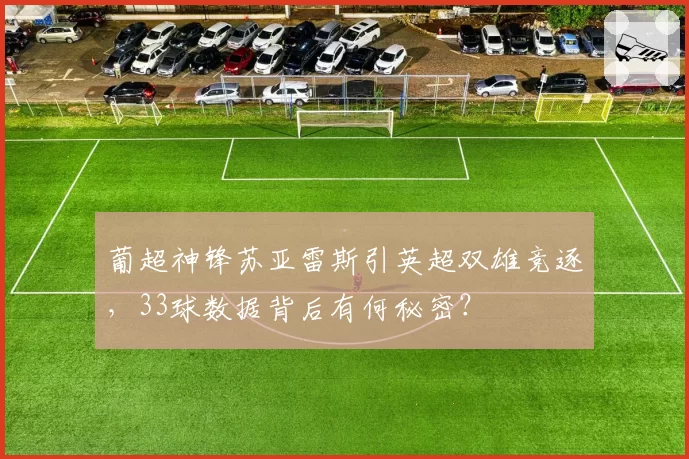 葡超神锋苏亚雷斯引英超双雄竞逐,33球数据背后有何秘密?