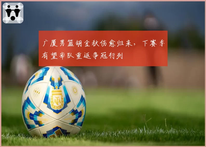 广厦男篮胡金秋伤愈归来，下赛季有望率队重返争冠行列