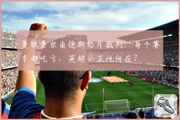 曼联费尔南德斯怒斥裁判：每个赛季都吃亏，英超公正性何在？
