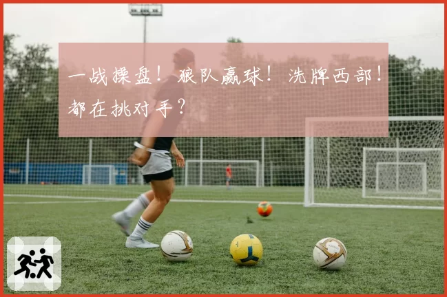 一战操盘！狼队赢球！洗牌西部！都在挑对手？