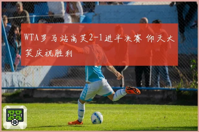 WTA罗马站高芙2-1进半决赛 仰天大笑庆祝胜利