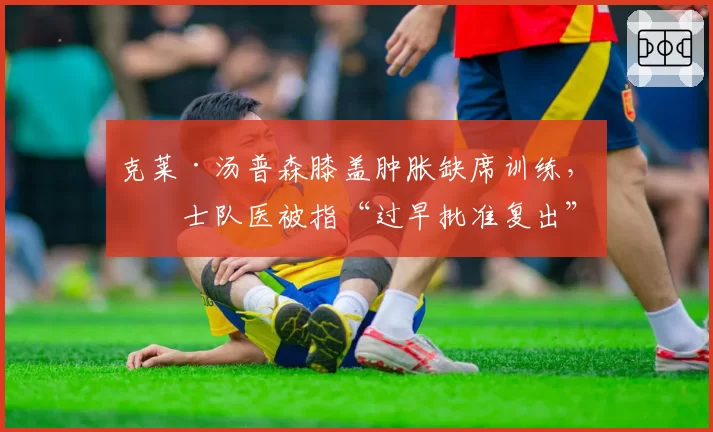 克莱·汤普森膝盖肿胀缺席训练，勇士队医被指“过早批准复出”