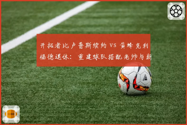 开拓者比卢普斯续约 vs 黄蜂克利福德退休：重建球队搭配老帅与新帅选择