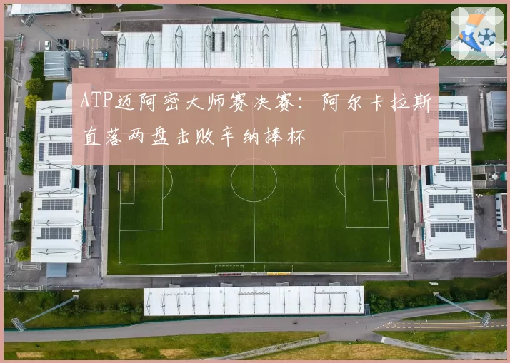 ATP迈阿密大师赛决赛：阿尔卡拉斯直落两盘击败辛纳捧杯