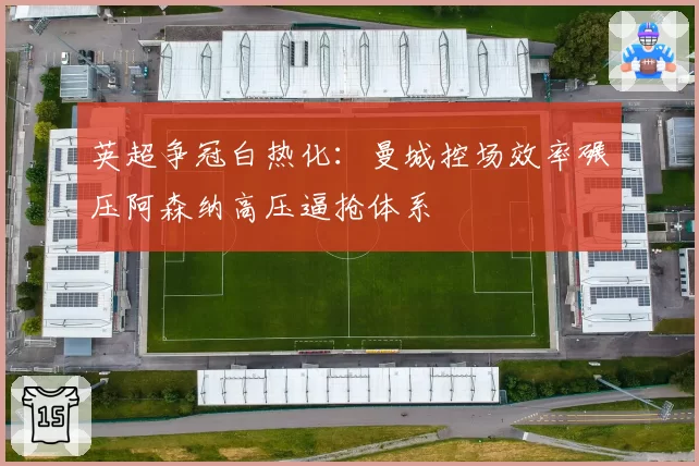 英超争冠白热化：曼城控场效率碾压阿森纳高压逼抢体系