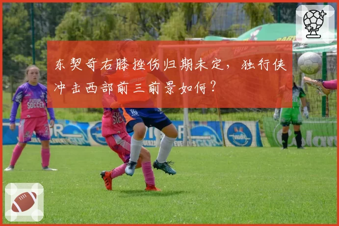 东契奇右膝挫伤归期未定，独行侠冲击西部前三前景如何？